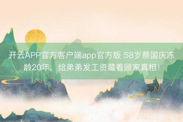 开云APP官方客户端app官方版 58岁蔡国庆冻龄20年，给弟弟发工资藏着顾家真相！