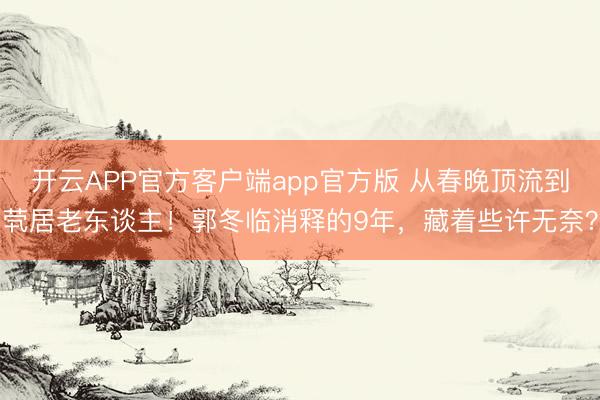开云APP官方客户端app官方版 从春晚顶流到茕居老东谈主！郭冬临消释的9年，藏着些许无奈？
