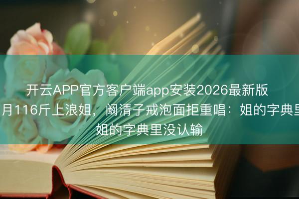开云APP官方客户端app安装2026最新版 产后8个月116斤上浪姐，阚清子戒泡面拒重唱：姐的字典里没认输