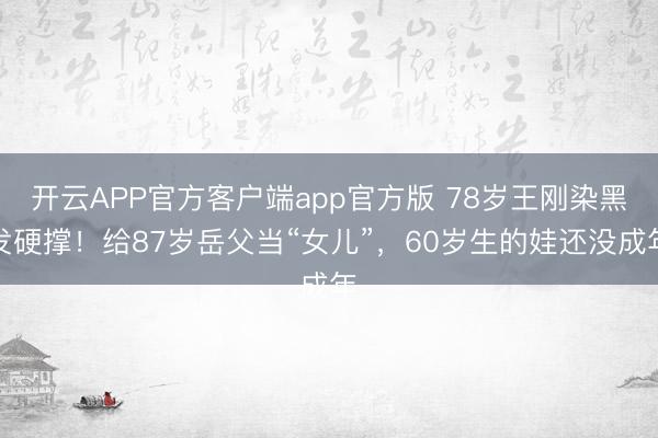 开云APP官方客户端app官方版 78岁王刚染黑发硬撑!给87岁岳父当“女儿”,60岁生的娃还没成年
