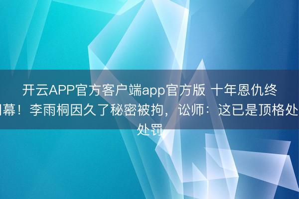 开云APP官方客户端app官方版 十年恩仇终闭幕！李雨桐因久了秘密被拘，讼师：这已是顶格处罚