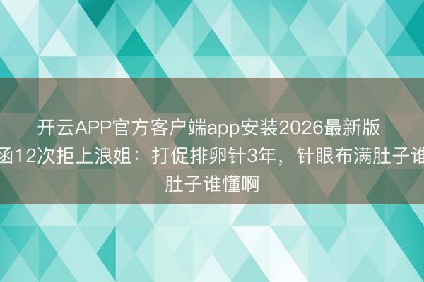 开云APP官方客户端app安装2026最新版 陈紫函12次拒上浪姐：打促排卵针3年，针眼布满肚子谁懂啊