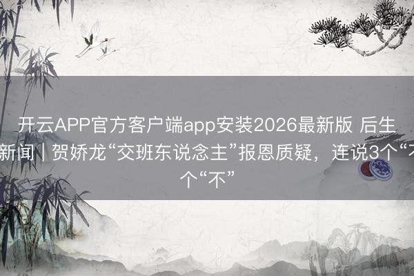 开云APP官方客户端app安装2026最新版 后生早新闻 | 贺娇龙“交班东说念主”报恩质疑,连说3个“不”