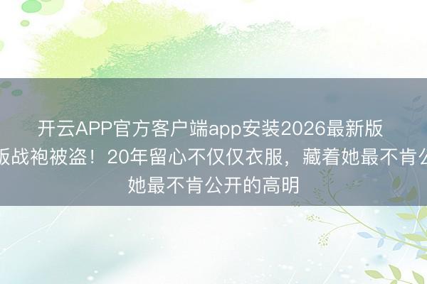 开云APP官方客户端app安装2026最新版 麦当娜绝版战袍被盗!20年留心不仅仅衣服,藏着她最不肯公开的高明