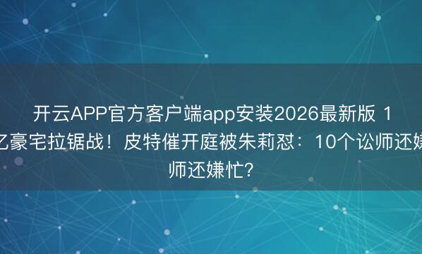 开云APP官方客户端app安装2026最新版 1.64亿豪宅拉锯战!皮特催开庭被朱莉怼:10个讼师还嫌忙?