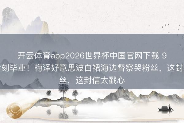 开云体育app2026世界杯中国官网下载 9年偶像片刻毕业!梅泽好意思波白裙海边督察哭粉丝,这封信太戳心