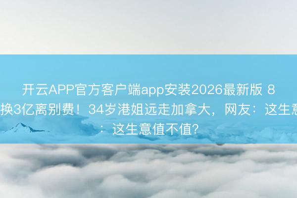 开云APP官方客户端app安装2026最新版 8个月婚配换3亿离别费!34岁港姐远走加拿大,网友:这生意值不值?