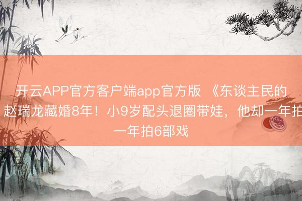 开云APP官方客户端app官方版 《东谈主民的格式》赵瑞龙藏婚8年！小9岁配头退圈带娃，他却一年拍6部戏