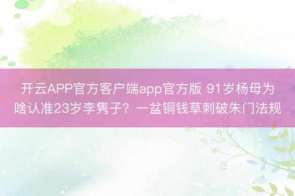 开云APP官方客户端app官方版 91岁杨母为啥认准23岁李隽子？一盆铜钱草刺破朱门法规