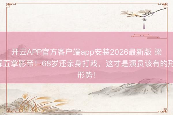 开云APP官方客户端app安装2026最新版 梁家辉五拿影帝!68岁还亲身打戏,这才是演员该有的形势!