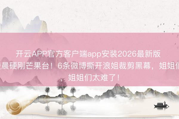 开云APP官方客户端app安装2026最新版 赵子琪凌晨硬刚芒果台!6条微博撕开浪姐裁剪黑幕,姐姐们太难了!