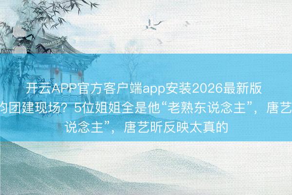 开云APP官方客户端app安装2026最新版 浪姐7变张若昀团建现场?5位姐姐全是他“老熟东说念主”,唐艺昕反映太真的
