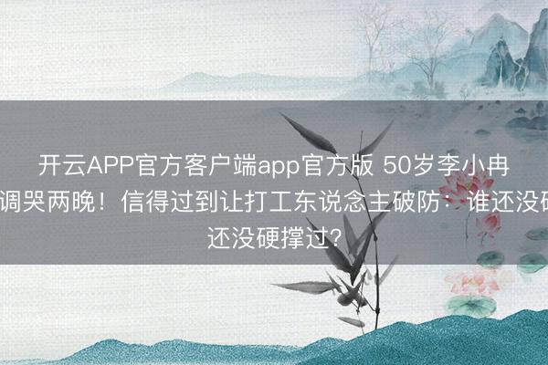 开云APP官方客户端app官方版 50岁李小冉浪姐跑调哭两晚!信得过到让打工东说念主破防:谁还没硬撑过?