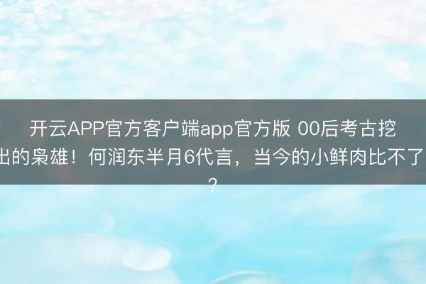 开云APP官方客户端app官方版 00后考古挖出的枭雄!何润东半月6代言,当今的小鲜肉比不了?