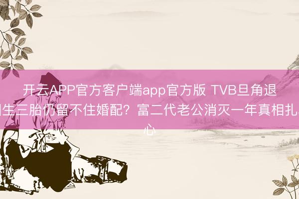 开云APP官方客户端app官方版 TVB旦角退圈生三胎仍留不住婚配？富二代老公消灭一年真相扎心