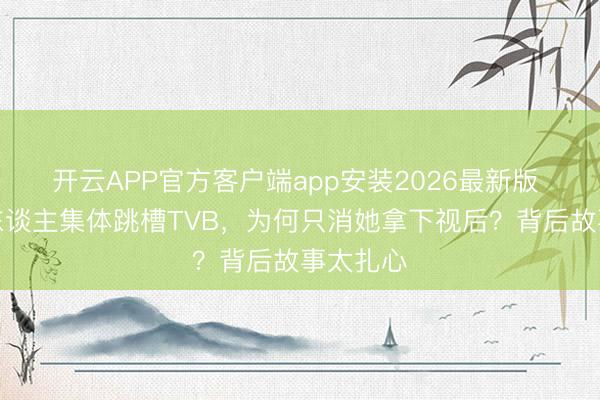 开云APP官方客户端app安装2026最新版 亚视艺东谈主集体跳槽TVB，为何只消她拿下视后？背后故事太扎心