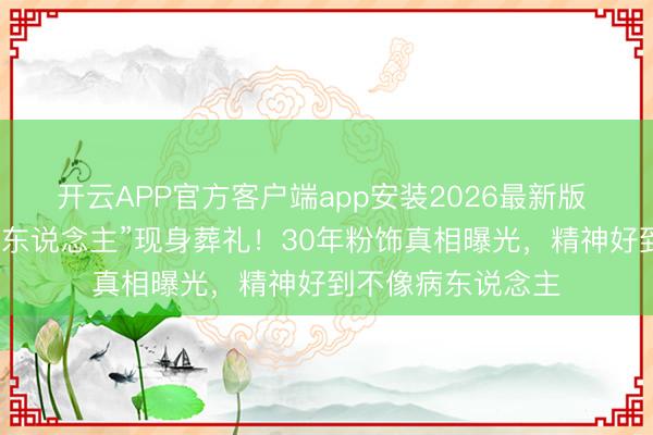开云APP官方客户端app安装2026最新版 麦子云瘦成“纸片东说念主”现身葬礼!30年粉饰真相曝光,精神好到不像病东说念主