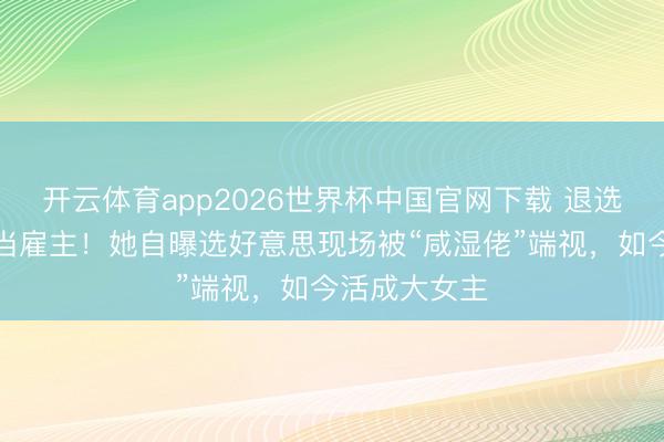 开云体育app2026世界杯中国官网下载 退选港姐后逆袭当雇主!她自曝选好意思现场被“咸湿佬”端视,如今活成大女主