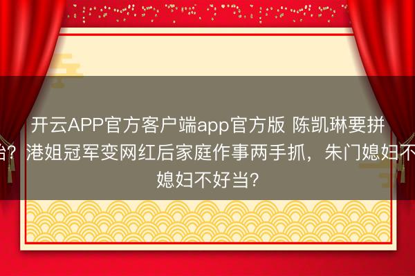 开云APP官方客户端app官方版 陈凯琳要拼第四胎?港姐冠军变网红后家庭作事两手抓,朱门媳妇不好当?