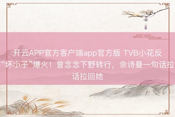 开云APP官方客户端app官方版 TVB小花反串演“坏小子”爆火!曾念念下野转行,佘诗曼一句话拉回她