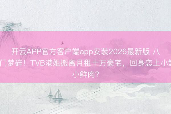 开云APP官方客户端app安装2026最新版 八年朱门梦碎!TVB港姐搬离月租十万豪宅,回身恋上小鲜肉?