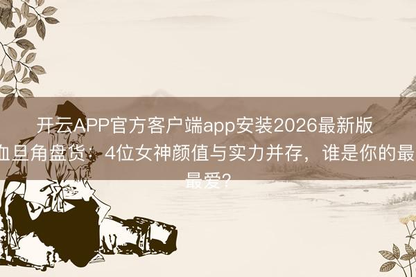 开云APP官方客户端app安装2026最新版 混血旦角盘货：4位女神颜值与实力并存，谁是你的最爱？