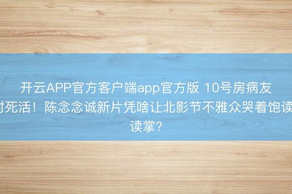开云APP官方客户端app官方版 10号房病友笑对死活!陈念念诚新片凭啥让北影节不雅众哭着饱读掌?