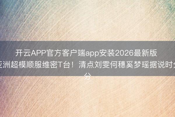 开云APP官方客户端app安装2026最新版 亚洲超模顺服维密T台!清点刘雯何穗奚梦瑶据说时分