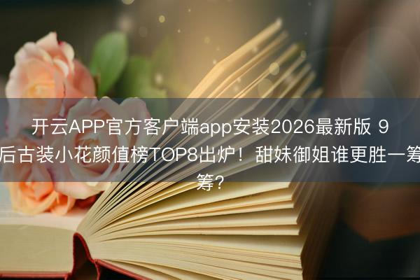 开云APP官方客户端app安装2026最新版 95后古装小花颜值榜TOP8出炉！甜妹御姐谁更胜一筹？