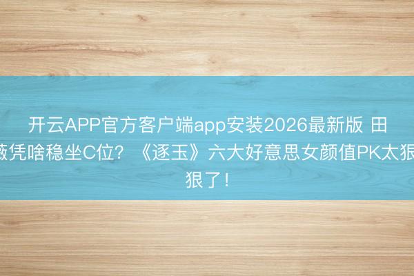 开云APP官方客户端app安装2026最新版 田曦薇凭啥稳坐C位?《逐玉》六大好意思女颜值PK太狠了!