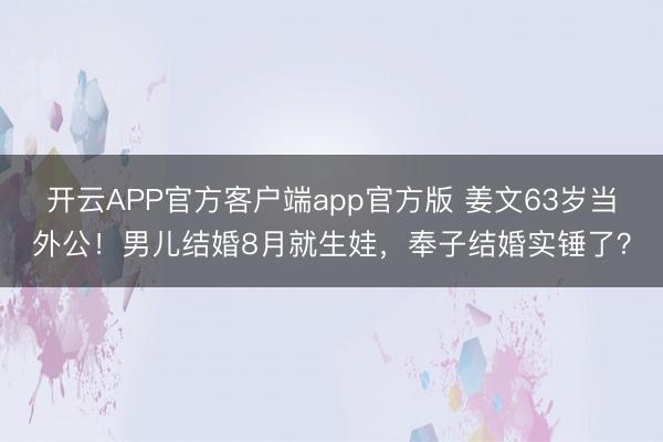 开云APP官方客户端app官方版 姜文63岁当外公!男儿结婚8月就生娃,奉子结婚实锤了?