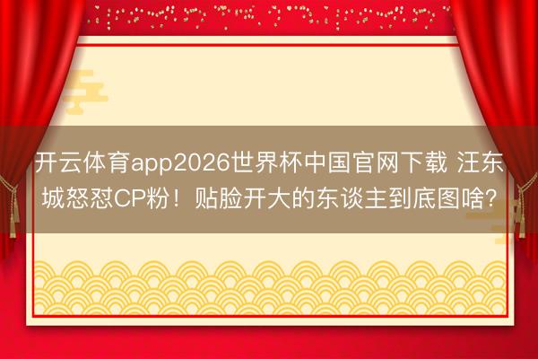 开云体育app2026世界杯中国官网下载 汪东城怒怼CP粉!贴脸开大的东谈主到底图啥?
