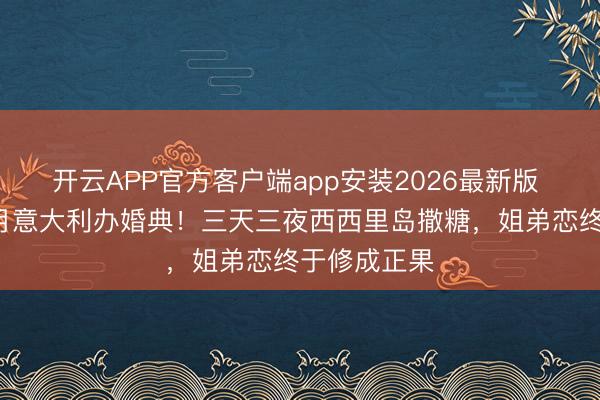 开云APP官方客户端app安装2026最新版 啪姐卡哥9月意大利办婚典!三天三夜西西里岛撒糖,姐弟恋终于修成正果