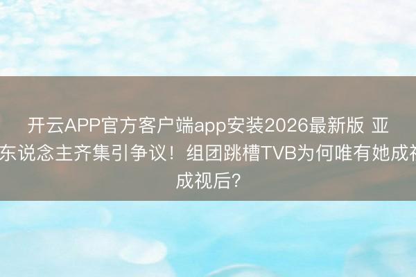 开云APP官方客户端app安装2026最新版 亚视艺东说念主齐集引争议！组团跳槽TVB为何唯有她成视后？