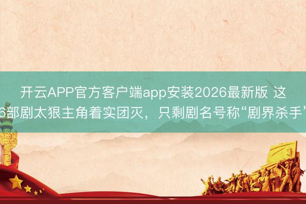 开云APP官方客户端app安装2026最新版 这6部剧太狠主角着实团灭，只剩剧名号称“剧界杀手”