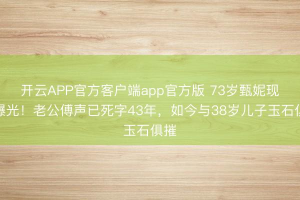 开云APP官方客户端app官方版 73岁甄妮现状曝光！老公傅声已死字43年，如今与38岁儿子玉石俱摧