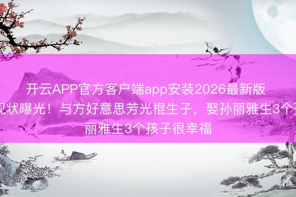 开云APP官方客户端app安装2026最新版 66岁都秦现状曝光！与方好意思芳光棍生子，娶孙丽雅生3个孩子很幸福