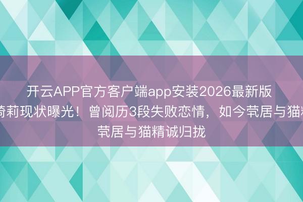 开云APP官方客户端app安装2026最新版 52岁吴绮莉现状曝光!曾阅历3段失败恋情,如今茕居与猫精诚归拢