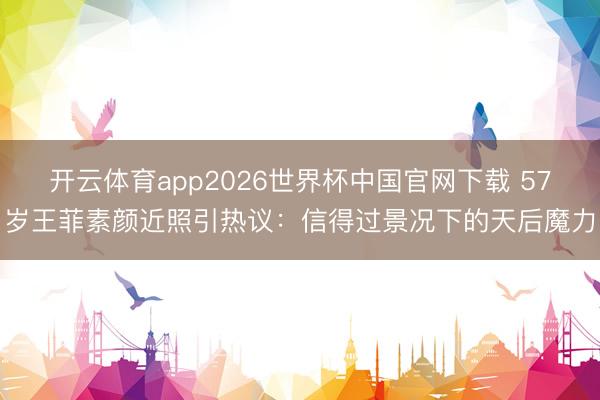 开云体育app2026世界杯中国官网下载 57岁王菲素颜近照引热议:信得过景况下的天后魔力