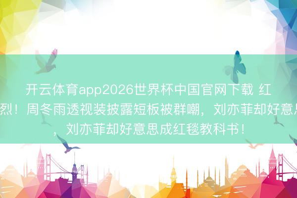 开云体育app2026世界杯中国官网下载 红毯生图对比太惨烈！周冬雨透视装披露短板被群嘲，刘亦菲却好意思成红毯教科书！