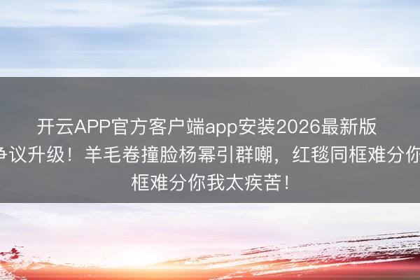 开云APP官方客户端app安装2026最新版 杨紫造型争议升级！羊毛卷撞脸杨幂引群嘲，红毯同框难分你我太疾苦！