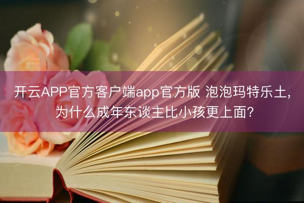 开云APP官方客户端app官方版 泡泡玛特乐土， 为什么成年东谈主比小孩更上面?
