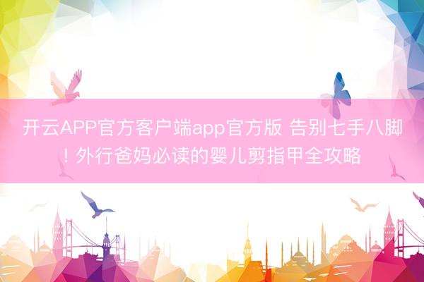 开云APP官方客户端app官方版 告别七手八脚! 外行爸妈必读的婴儿剪指甲全攻略