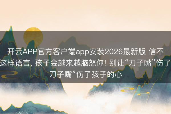开云APP官方客户端app安装2026最新版 信不信? 连接这样语言， 孩子会越来越脑怒你! 别让“刀子嘴”伤了孩子的心