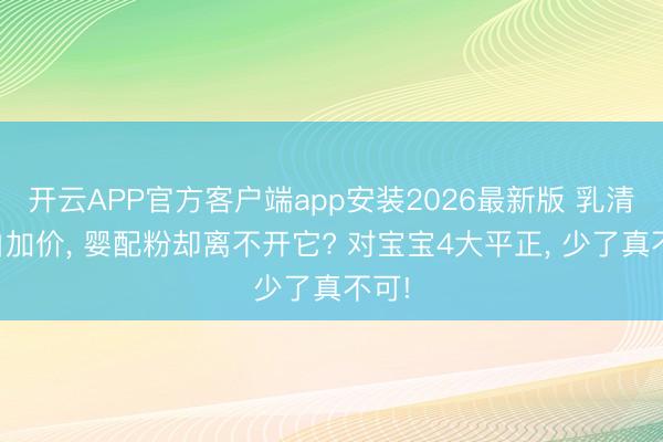 开云APP官方客户端app安装2026最新版 乳清卵白加价， 婴配粉却离不开它? 对宝宝4大平正， 少了真不可!