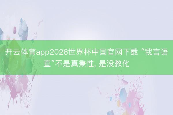 开云体育app2026世界杯中国官网下载 “我言语直”不是真秉性, 是没教化