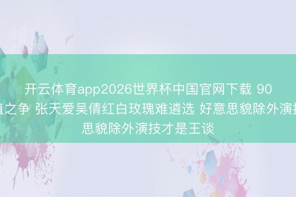 开云体育app2026世界杯中国官网下载 90后小花颜值之争 张天爱吴倩红白玫瑰难遴选 好意思貌除外演技才是王谈