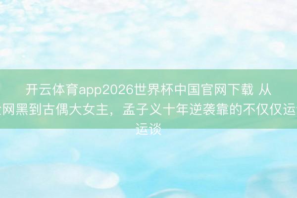 开云体育app2026世界杯中国官网下载 从全网黑到古偶大女主，孟子义十年逆袭靠的不仅仅运谈