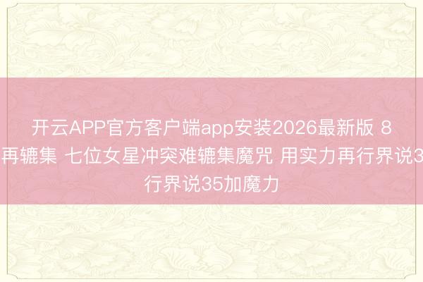 开云APP官方客户端app安装2026最新版 85花十年再辘集 七位女星冲突难辘集魔咒 用实力再行界说35加魔力