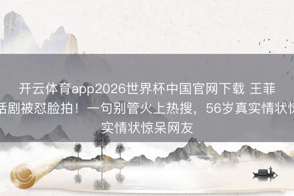 开云体育app2026世界杯中国官网下载 王菲素颜看话剧被怼脸拍！一句别管火上热搜，56岁真实情状惊呆网友